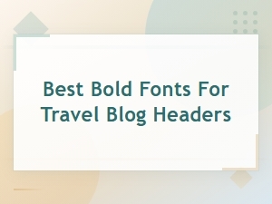 Best Bold Fonts for Travel Blog Headers That Inspire Adventure